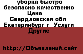 уборка быстро безопасно качественно  › Цена ­ 50 - Свердловская обл., Екатеринбург г. Услуги » Другие   